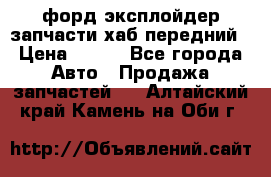 форд эксплойдер запчасти хаб передний › Цена ­ 100 - Все города Авто » Продажа запчастей   . Алтайский край,Камень-на-Оби г.